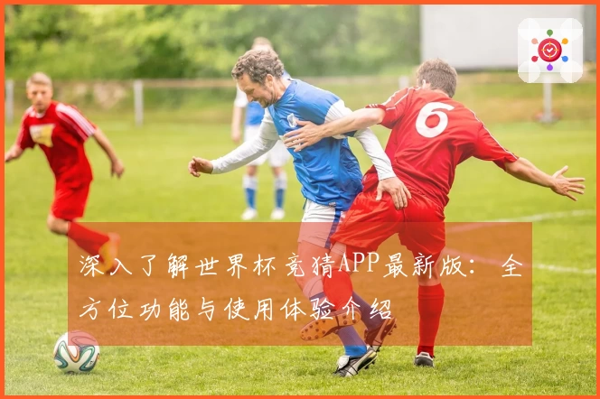 深入了解世界杯竞猜APP最新版：全方位功能与使用体验介绍