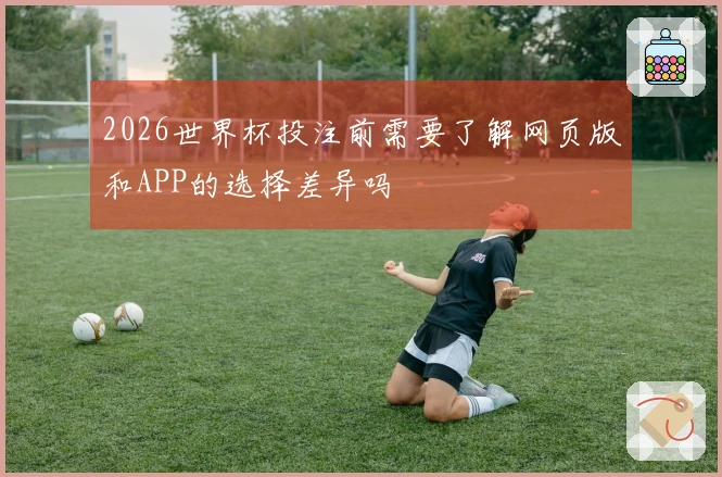 2026世界杯投注前需要了解网页版和APP的选择差异吗
