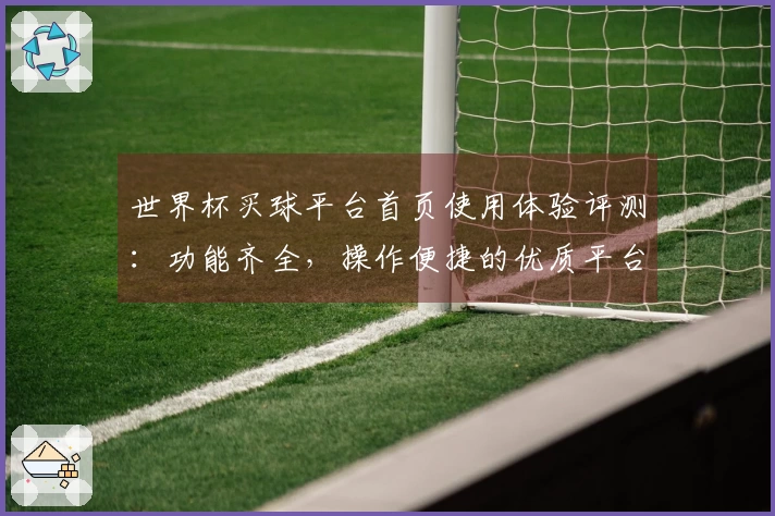 世界杯买球平台首页使用体验评测:功能齐全,操作便捷的优质平台