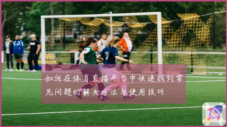 如何在体育直播平台中快速找到常见问题的解决方法与使用技巧