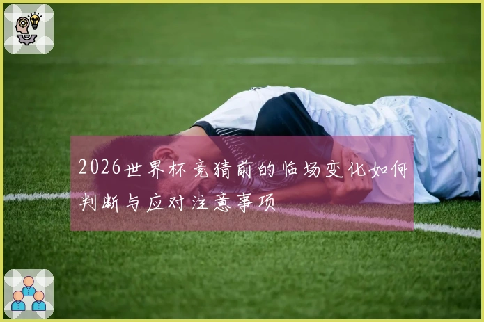 2026世界杯竞猜前的临场变化如何判断与应对注意事项
