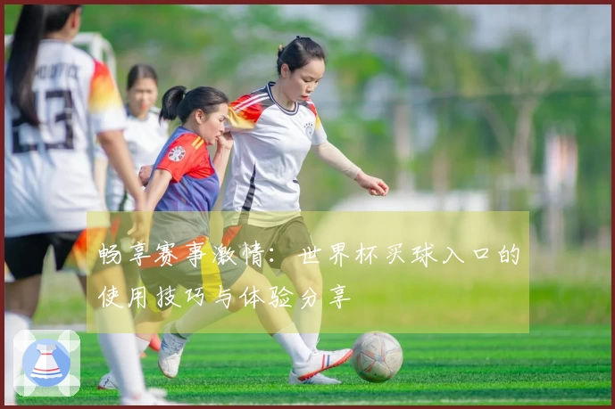 畅享赛事激情：世界杯买球入口的使用技巧与体验分享