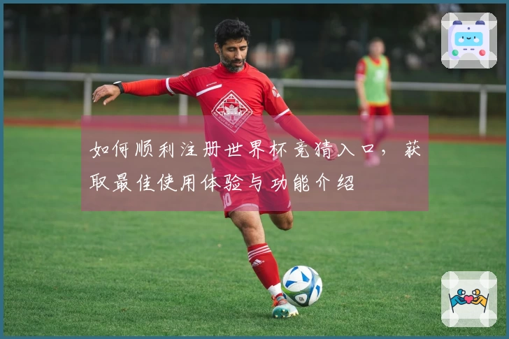 如何顺利注册世界杯竞猜入口，获取最佳使用体验与功能介绍