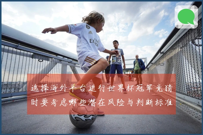 选择海外平台进行世界杯冠军竞猜时要考虑哪些潜在风险与判断标准