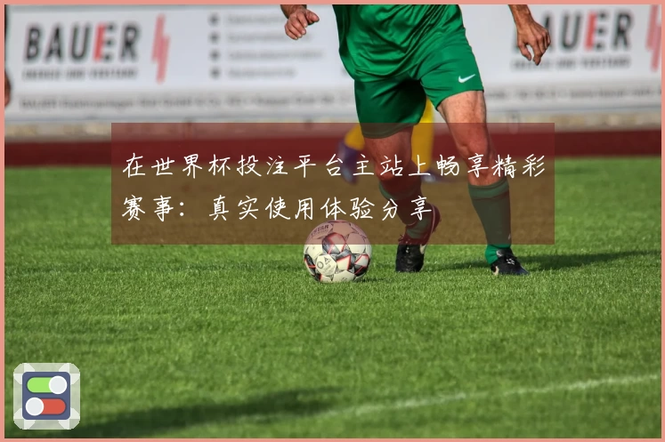 在世界杯投注平台主站上畅享精彩赛事：真实使用体验分享