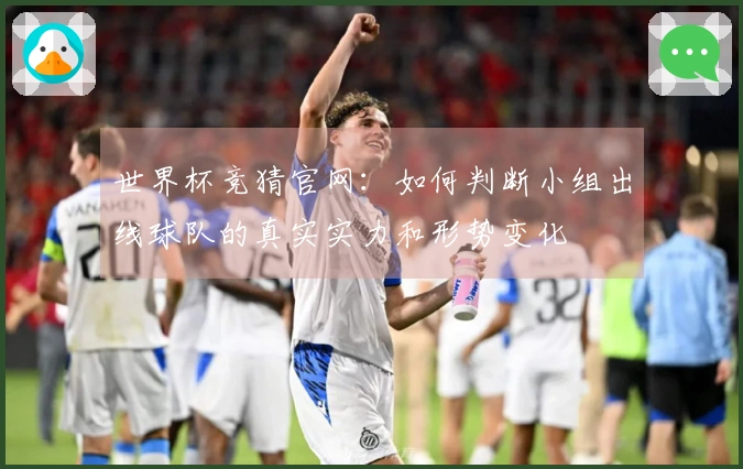 世界杯竞猜官网:如何判断小组出线球队的真实实力和形势变化