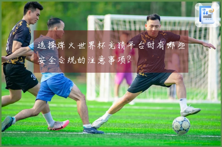 选择烽火世界杯竞猜平台时有哪些安全合规的注意事项？