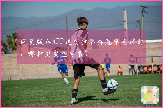 网页版和APP进行世界杯冠军竞猜时，哪种更安全可靠？