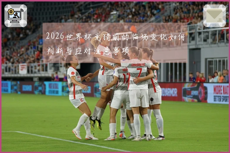 2026世界杯竞猜前的临场变化如何判断与应对注意事项