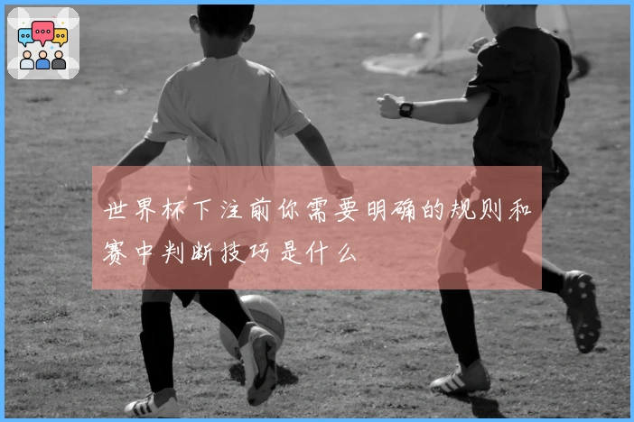 世界杯下注前你需要明确的规则和赛中判断技巧是什么