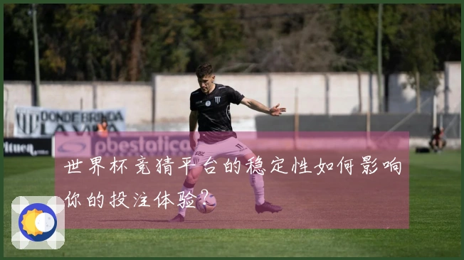 世界杯竞猜平台的稳定性如何影响你的投注体验？