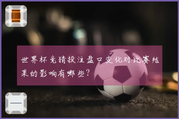 世界杯竞猜投注盘口变化对比赛结果的影响有哪些？