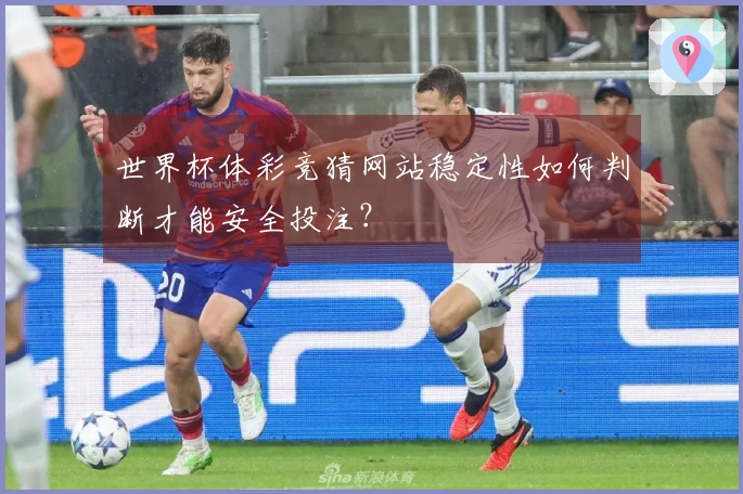 世界杯体彩竞猜网站稳定性如何判断才能安全投注？