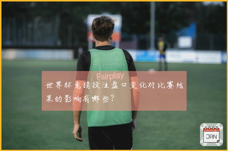 世界杯竞猜投注盘口变化对比赛结果的影响有哪些？