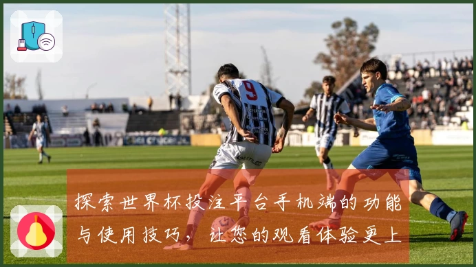 探索世界杯投注平台手机端的功能与使用技巧，让您的观看体验更上一层楼