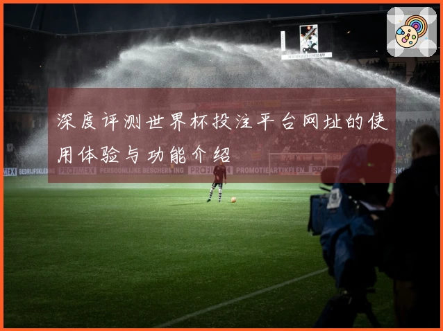 深度评测世界杯投注平台网址的使用体验与功能介绍