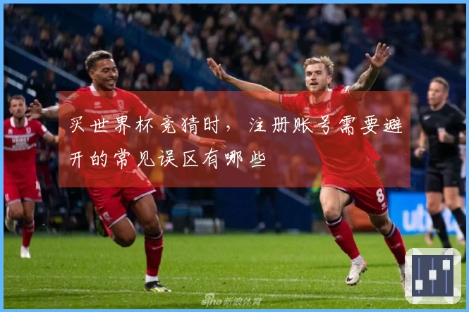 买世界杯竞猜时，注册账号需要避开的常见误区有哪些