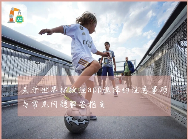 关于世界杯投注app选择的注意事项与常见问题解答指南