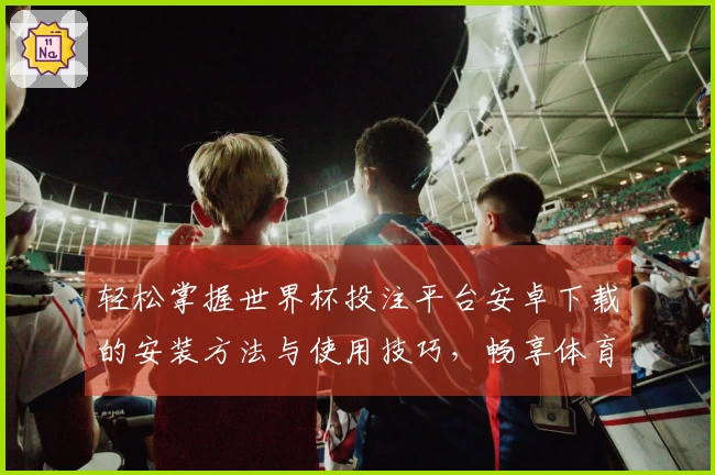 轻松掌握世界杯投注平台安卓下载的安装方法与使用技巧，畅享体育盛宴！