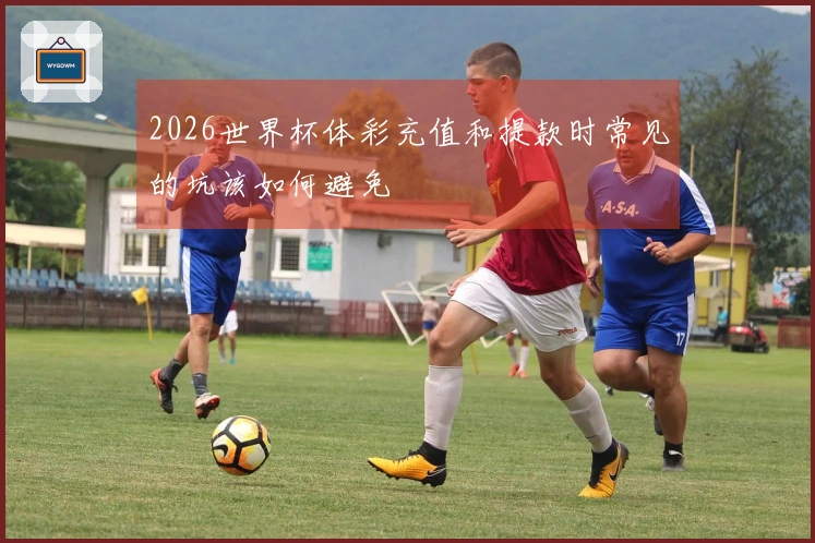 2026世界杯体彩充值和提款时常见的坑该如何避免
