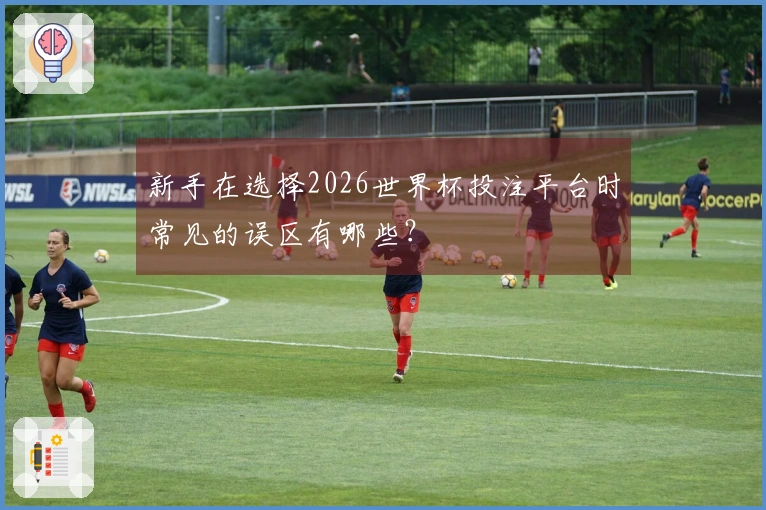 新手在选择2026世界杯投注平台时常见的误区有哪些？