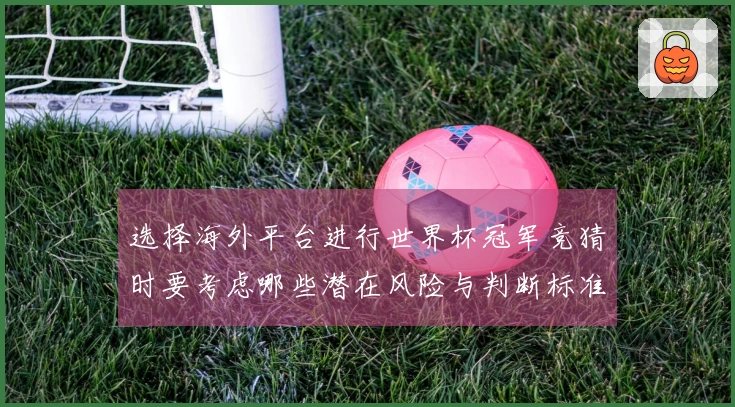 选择海外平台进行世界杯冠军竞猜时要考虑哪些潜在风险与判断标准