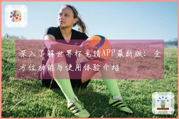 深入了解世界杯竞猜APP最新版：全方位功能与使用体验介绍