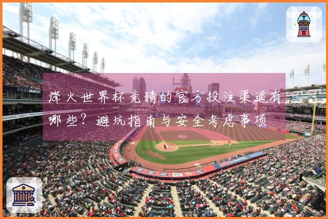 烽火世界杯竞猜的官方投注渠道有哪些?避坑指南与安全考虑事项