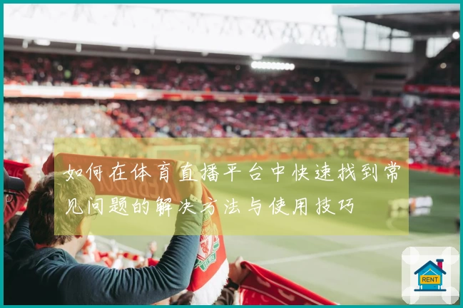 如何在体育直播平台中快速找到常见问题的解决方法与使用技巧