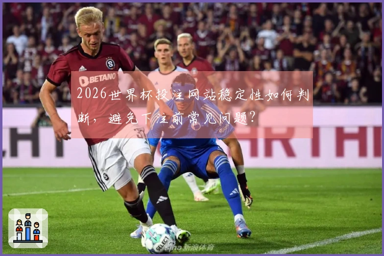 2026世界杯投注网站稳定性如何判断，避免下注前常见问题？
