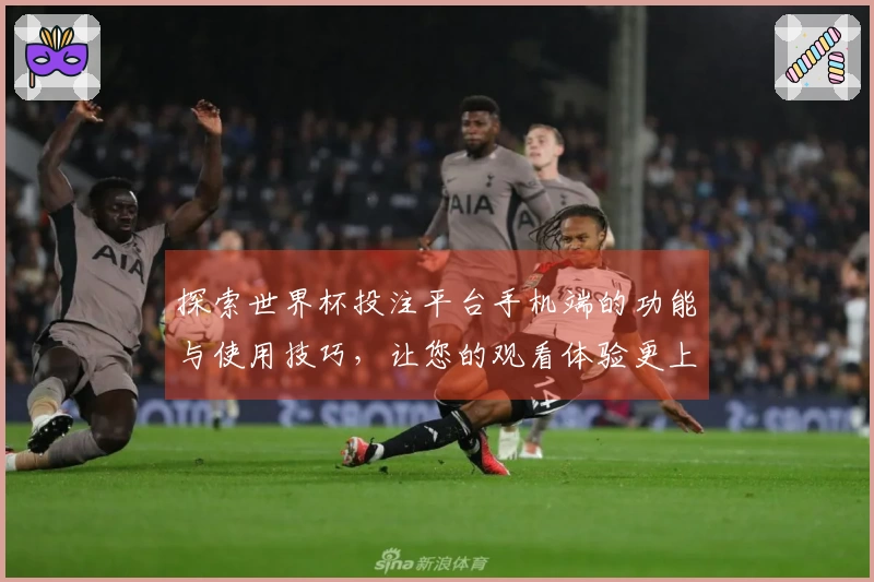 探索世界杯投注平台手机端的功能与使用技巧，让您的观看体验更上一层楼