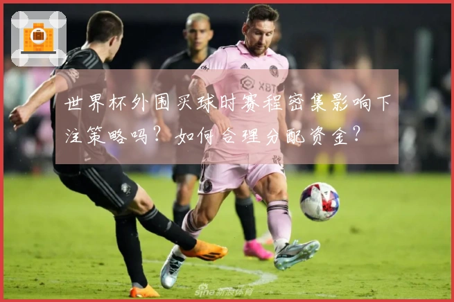 世界杯外围买球时赛程密集影响下注策略吗？如何合理分配资金？