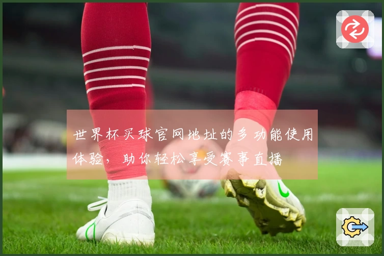 世界杯买球官网地址的多功能使用体验，助你轻松享受赛事直播