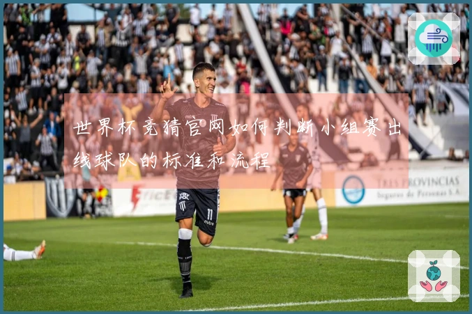 世界杯竞猜官网如何判断小组赛出线球队的标准和流程
