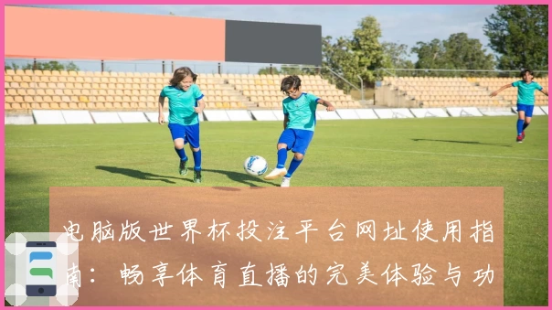 电脑版世界杯投注平台网址使用指南：畅享体育直播的完美体验与功能介绍