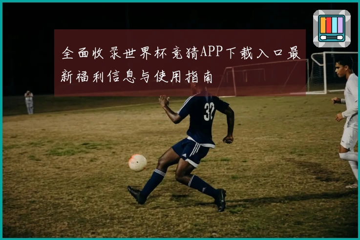 全面收录世界杯竞猜APP下载入口最新福利信息与使用指南