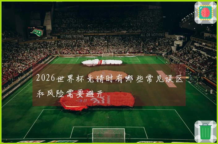 2026世界杯竞猜时有哪些常见误区和风险需要避开