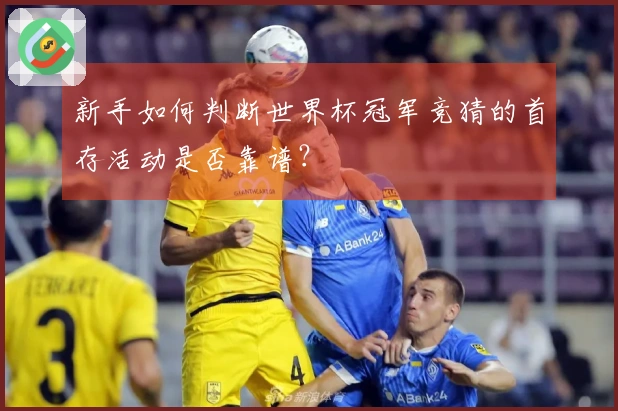 新手如何判断世界杯冠军竞猜的首存活动是否靠谱？