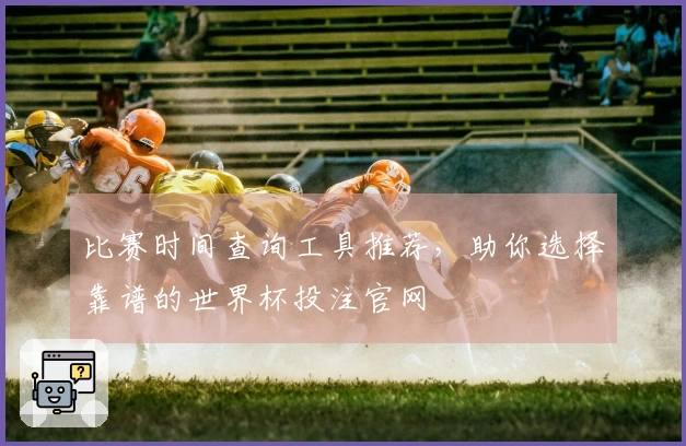 比赛时间查询工具推荐，助你选择靠谱的世界杯投注官网
