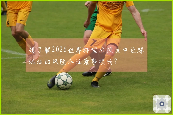 想了解2026世界杯官方投注中让球玩法的风险和注意事项吗？