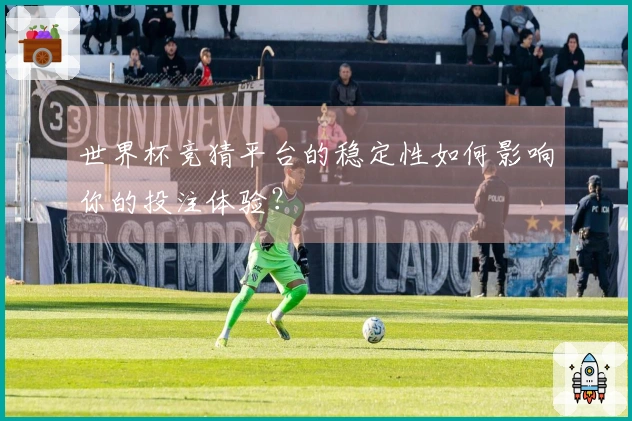 世界杯竞猜平台的稳定性如何影响你的投注体验？